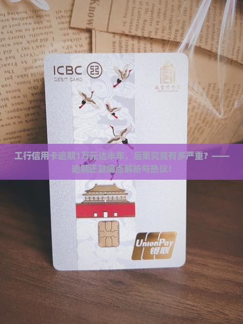 工行信用卡逾期1万元达半年，后果究竟有多严重？——逾期还款痛点解析与热议！