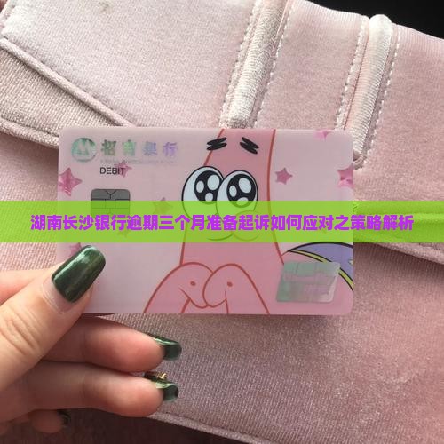 湖南长沙银行逾期三个月准备起诉如何应对之策略解析