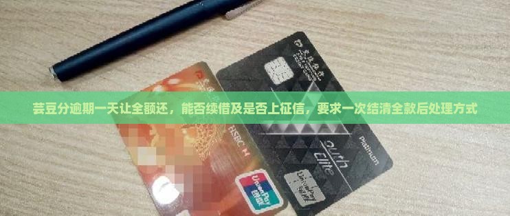 芸豆分逾期一天让全额还，能否续借及是否上征信，要求一次结清全款后处理方式