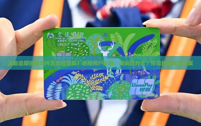浦发逾期协商条件及流程详解？逾期用户必看：法诉压力大、停息挂账解决方案