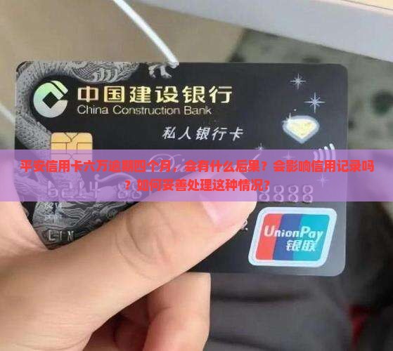 平安信用卡六万逾期四个月，会有什么后果？会影响信用记录吗？如何妥善处理这种情况？
