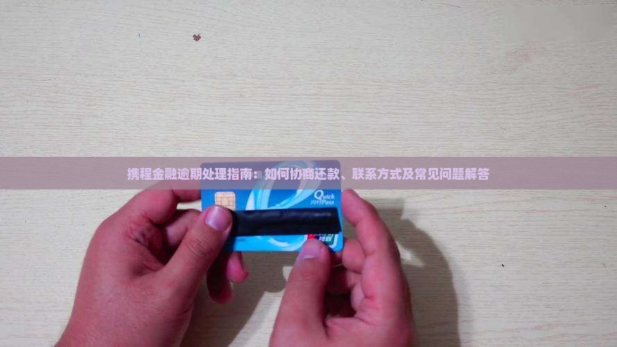 携程金融逾期处理指南：如何协商还款、联系方式及常见问题解答