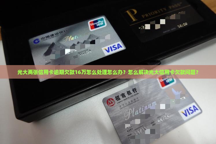 光大两张信用卡逾期欠款16万怎么处理怎么办？怎么解决光大信用卡欠款问题？