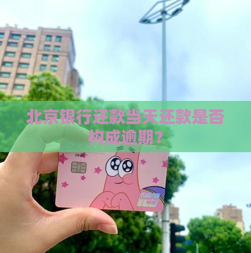 北京银行还款当天还款是否构成逾期？