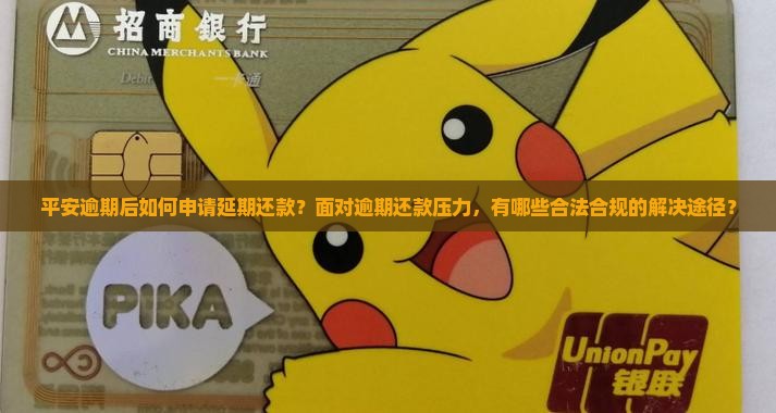 平安逾期后如何申请延期还款？面对逾期还款压力，有哪些合法合规的解决途径？