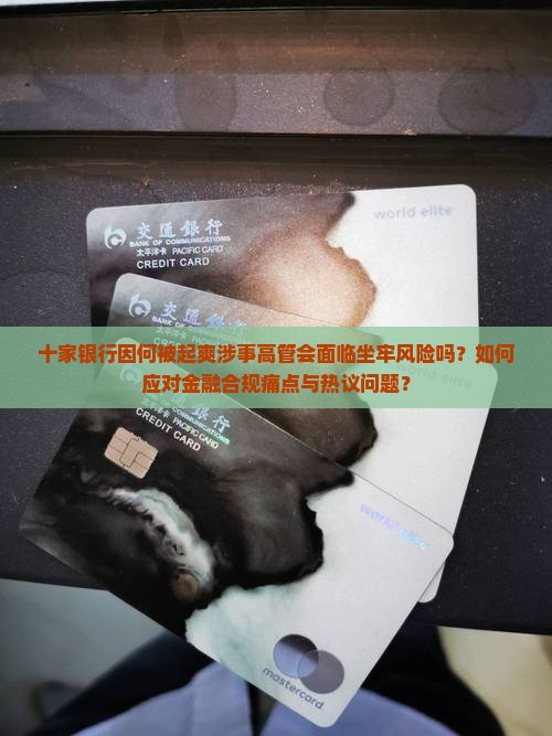 十家银行因何被起爽涉事高管会面临坐牢风险吗？如何应对金融合规痛点与热议问题？