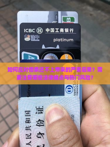 如何应对借条还不上带来的严重后果？需要注意哪些法律痛点与热门风险？