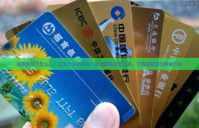 京东逾期了怎么办？还款方法有哪些？助你摆脱逾期困扰，了解延期支付解决方案