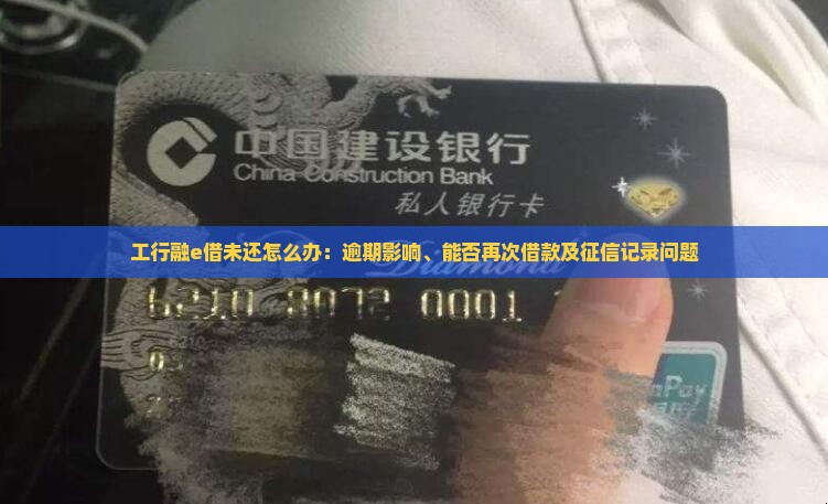 工行融e借未还怎么办：逾期影响、能否再次借款及征信记录问题