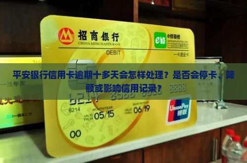 平安银行信用卡逾期十多天会怎样处理？是否会停卡、降额或影响信用记录？