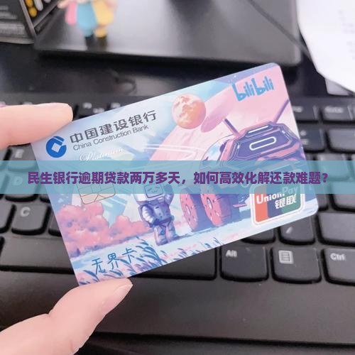 民生银行逾期贷款两万多天，如何高效化解还款难题？