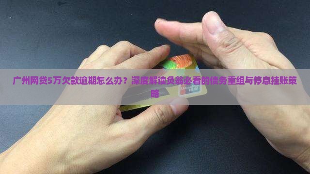 广州网贷5万欠款逾期怎么办？深度解读负翁必看的债务重组与停息挂账策略