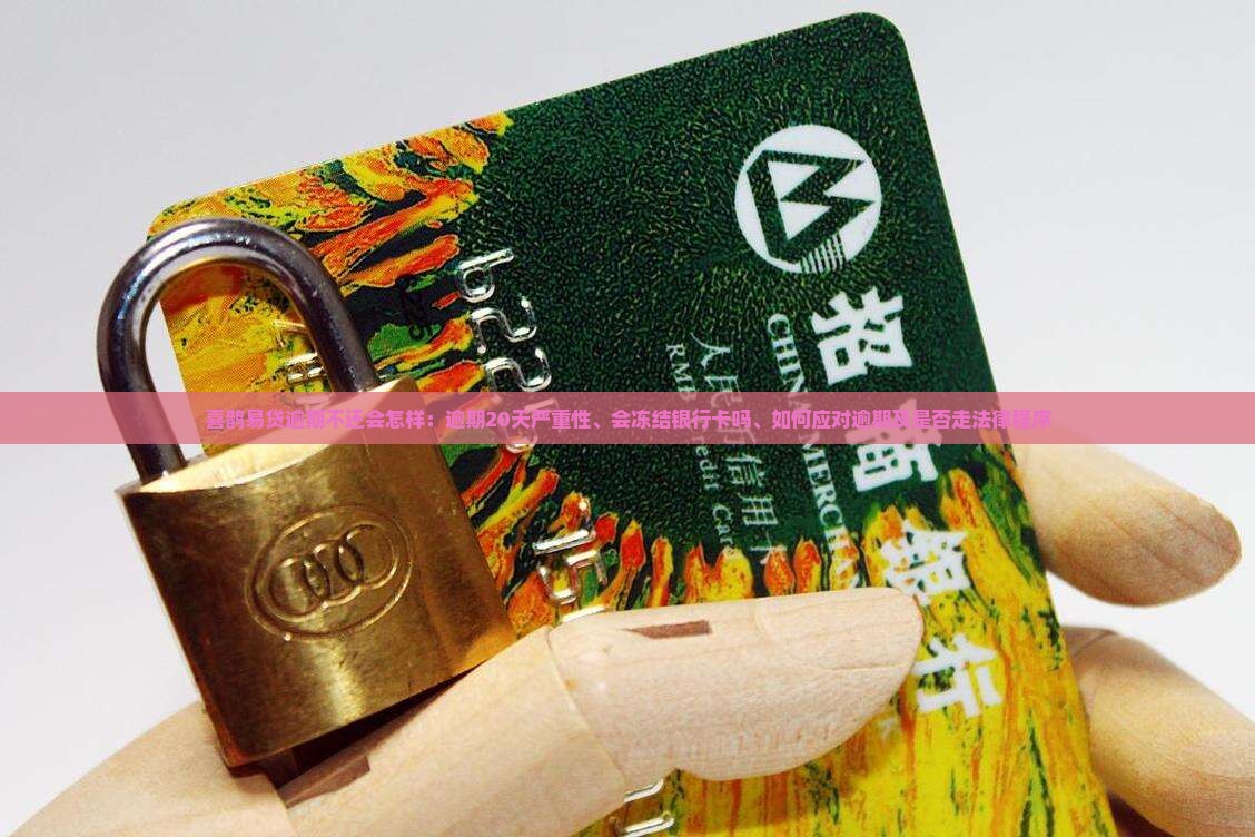 喜鹊易贷逾期不还会怎样：逾期20天严重性、会冻结银行卡吗、如何应对逾期及是否走法律程序