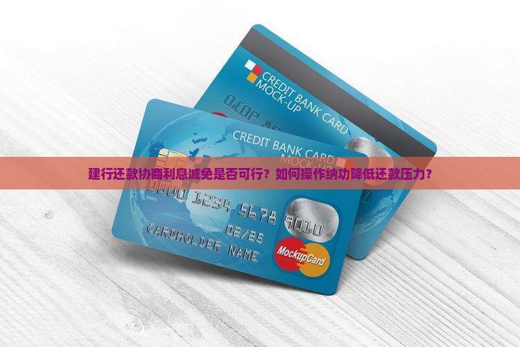 建行还款协商利息减免是否可行？如何操作纳功降低还款压力？