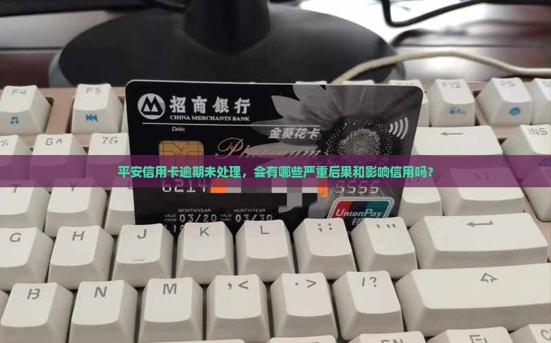 平安信用卡逾期未处理，会有哪些严重后果和影响信用吗？