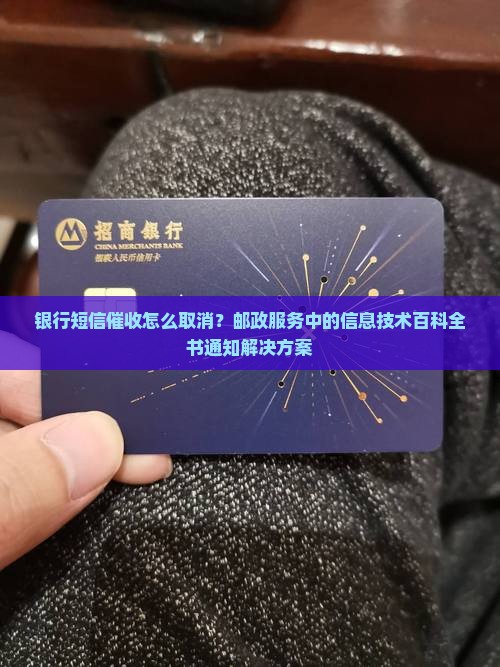银行短信催收怎么取消？邮政服务中的信息技术百科全书通知解决方案