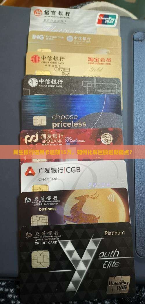 民生银行信用卡逾期15万，如何化解巨额逾期痛点？