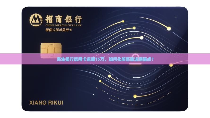 民生银行信用卡逾期15万，如何化解巨额逾期痛点？