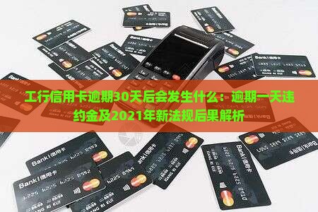 工行信用卡逾期30天后会发生什么：逾期一天违约金及2021年新法规后果解析
