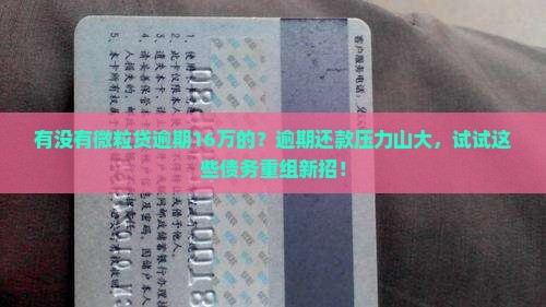有没有微粒贷逾期16万的？逾期还款压力山大，试试这些债务重组新招！
