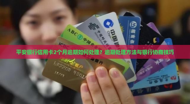 平安银行信用卡2个月逾期如何处理？逾期处理方法与银行协商技巧