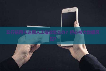交行信用卡逾期人工催收怎么办？担心被大数据风控？
