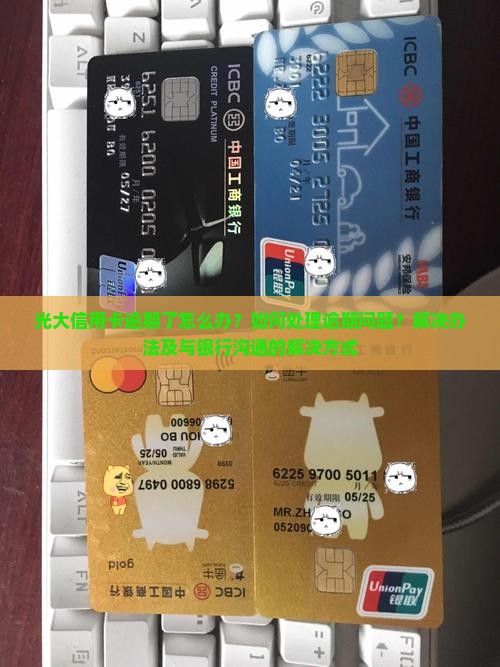 光大信用卡逾期了怎么办？如何处理逾期问题？解决办法及与银行沟通的解决方式