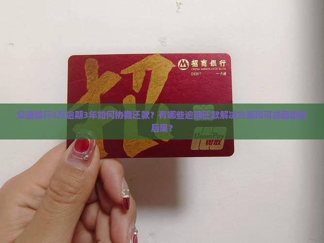 交通银行4万逾期3年如何协商还款？有哪些逾期还款解决方案和可能面临的后果？