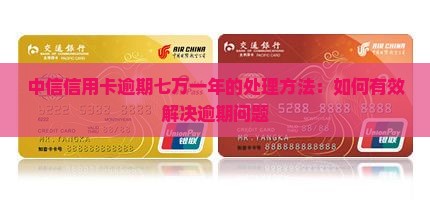 中信信用卡逾期七万一年的处理方法：如何有效解决逾期问题