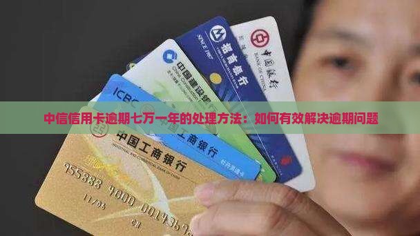 中信信用卡逾期七万一年的处理方法：如何有效解决逾期问题