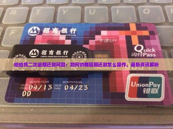拍拍贷二次逾期还款问题：如何协商延期还款怎么操作，最新资讯解析