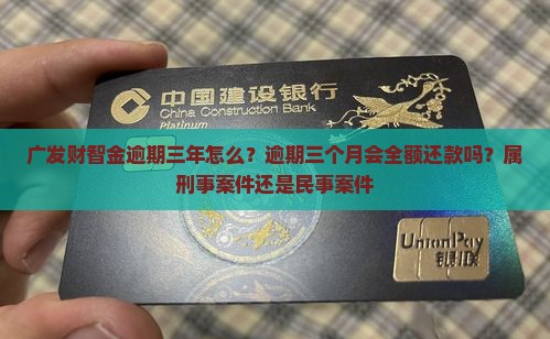 广发财智金逾期三年怎么？逾期三个月会全额还款吗？属刑事案件还是民事案件