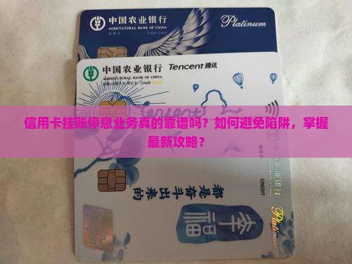 信用卡挂账停息业务真的靠谱吗？如何避免陷阱，掌握最新攻略？