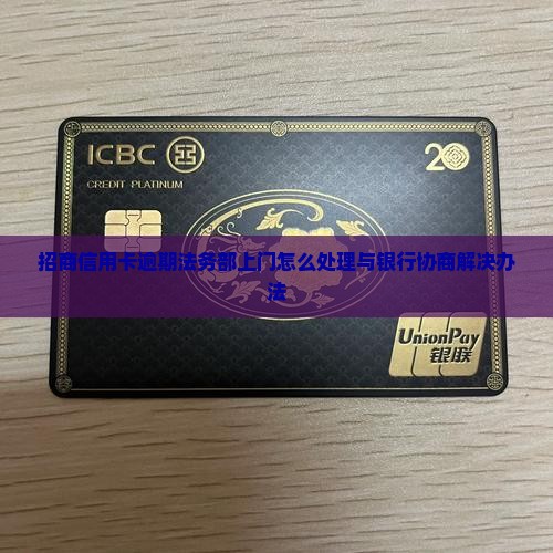 招商信用卡逾期法务部上门怎么处理与银行协商解决办法