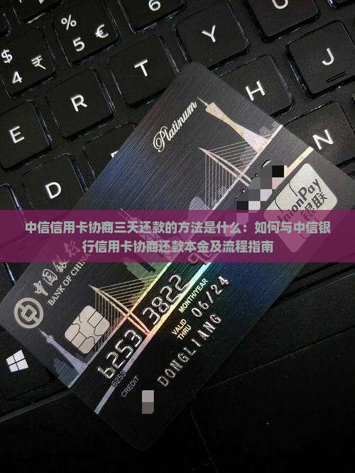 中信信用卡协商三天还款的方法是什么：如何与中信银行信用卡协商还款本金及流程指南