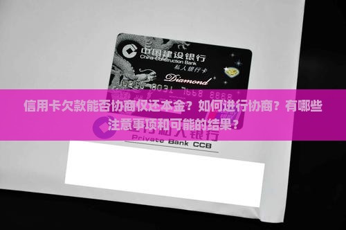 信用卡欠款能否协商仅还本金？如何进行协商？有哪些注意事项和可能的结果？