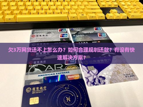 欠3万网贷还不上怎么办？如何合理规划还款？有没有快速解决方案？