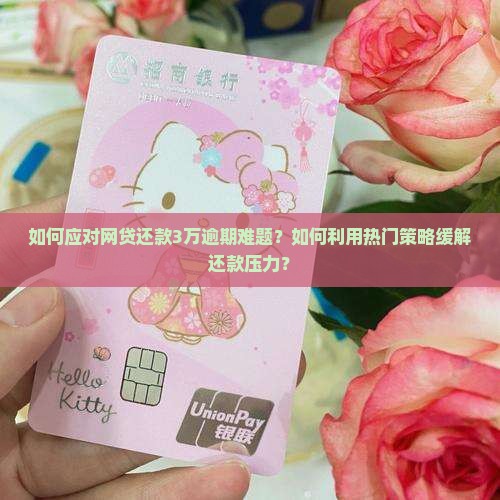 如何应对网贷还款3万逾期难题？如何利用热门策略缓解还款压力？