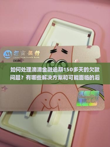 如何处理滴滴金融逾期150多天的欠款问题？有哪些解决方案和可能面临的后果？