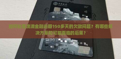 如何处理滴滴金融逾期150多天的欠款问题？有哪些解决方案和可能面临的后果？