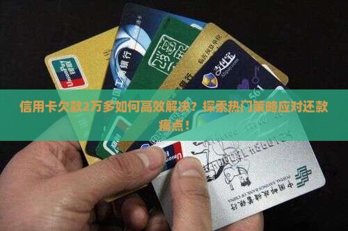 信用卡欠款2万多如何高效解决？探索热门策略应对还款痛点！