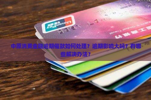 中原消费金融逾期催款如何处理？逾期影响大吗？有哪些解决办法？