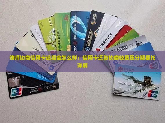 律师协商信用卡逾期会怎么样：信用卡还款协商收费及分期委托详解