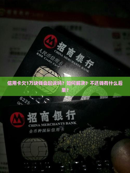 信用卡欠1万块钱会起诉吗？如何解决？不还钱有什么后果？