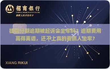 捷信分期逾期被起诉会坐牢吗？逾期费用高得离谱，还不上真的要抓人坐牢？