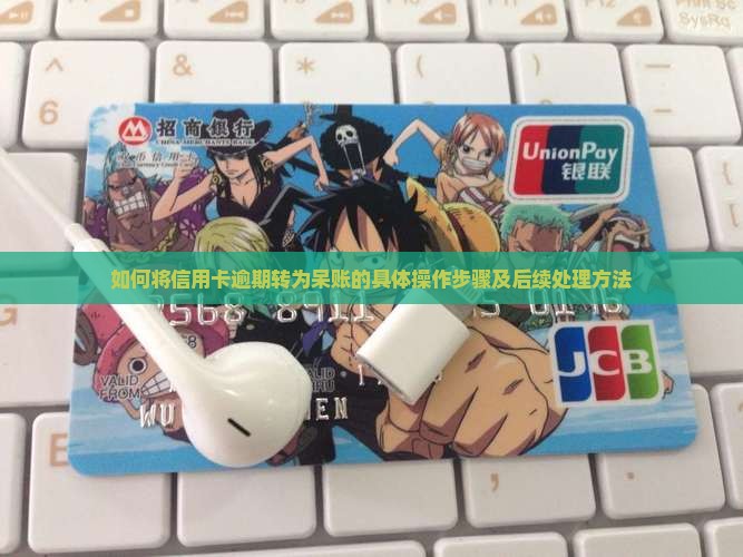 如何将信用卡逾期转为呆账的具体操作步骤及后续处理方法