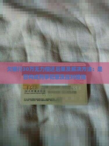 欠银行30万无力偿还后果及解决方法：是否构成刑事犯罪及应对措施