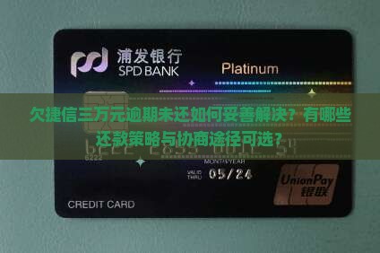 欠捷信三万元逾期未还如何妥善解决？有哪些还款策略与协商途径可选？