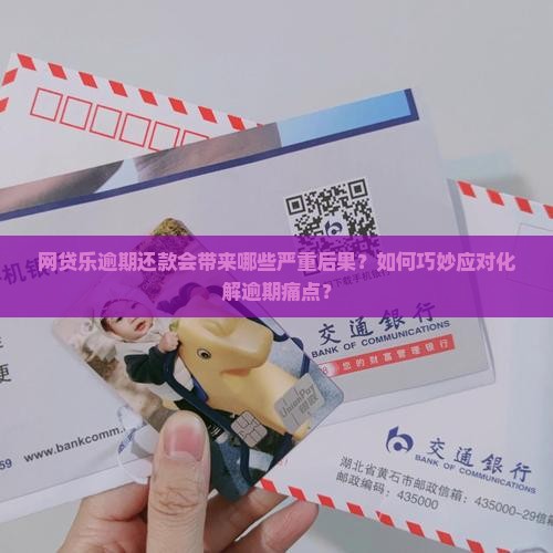 网贷乐逾期还款会带来哪些严重后果？如何巧妙应对化解逾期痛点？
