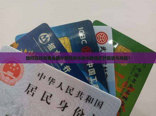 如何应对消费金融分期贷款中途中断偿还的困境与风险？